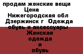 продам женские вещи. › Цена ­ 500 - Нижегородская обл., Дзержинск г. Одежда, обувь и аксессуары » Женская одежда и обувь   . Нижегородская обл.